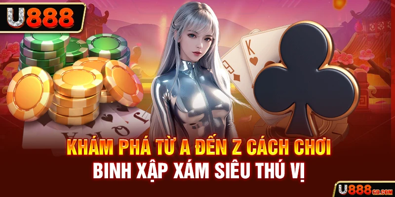 Khám phá từ A đến Z cách chơi Binh Xập Xám siêu thú vị