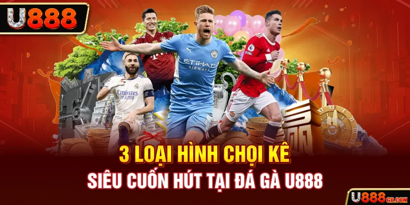 3 loại hình chọi kê siêu cuốn hút tại đá gà U888